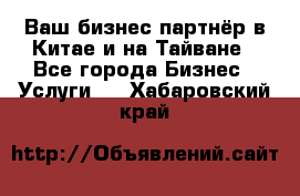 Ваш бизнес-партнёр в Китае и на Тайване - Все города Бизнес » Услуги   . Хабаровский край